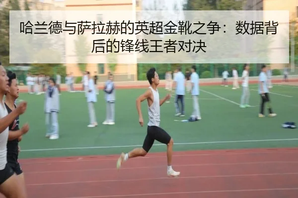 哈兰德与萨拉赫的英超金靴之争：数据背后的锋线王者对决