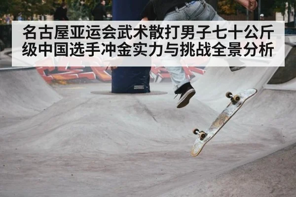 名古屋亚运会武术散打男子七十公斤级中国选手冲金实力与挑战全景分析