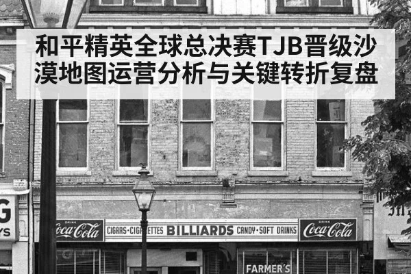 和平精英全球总决赛TJB晋级沙漠地图运营分析与关键转折复盘