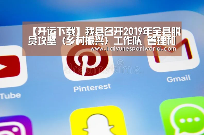 【开运下载】我县召开2019年全县脱贫攻坚(乡村振兴)工作队 管理和发展壮大村级集体经济工作第二次会议(图1) 开运官网