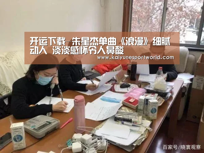 开运下载-朱星杰单曲《浪漫》细腻动人 淡淡感怀令人鼻酸(图1) 开运下载