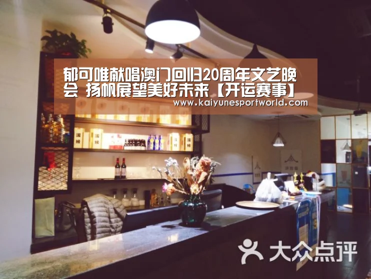 郁可唯献唱澳门回归20周年文艺晚会 扬帆展望美好未来【开运赛事】(图1) 开运官网