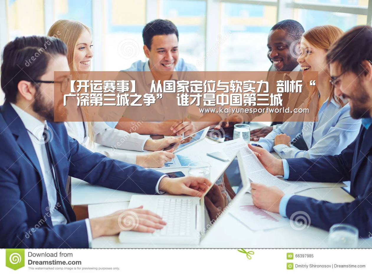 【开运赛事】
从国家定位与软实力 剖析“广深第三城之争” 谁才是中国第三城(图1) 开运下载